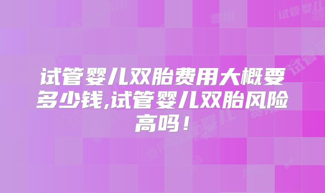 试管婴儿双胎费用大概要多少钱,试管婴儿双胎风险高吗！