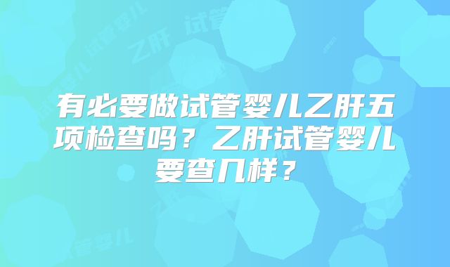 有必要做试管婴儿乙肝五项检查吗？乙肝试管婴儿要查几样？