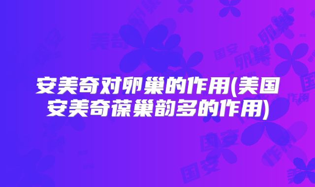 安美奇对卵巢的作用(美国安美奇葆巢韵多的作用)