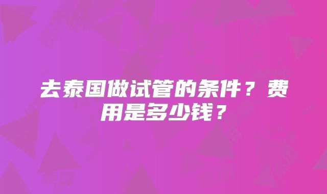 去泰国做试管的条件？费用是多少钱？