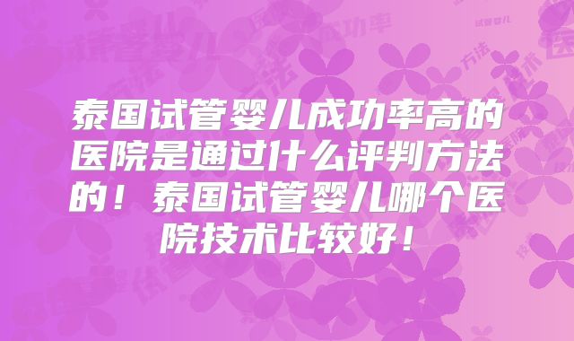 泰国试管婴儿成功率高的医院是通过什么评判方法的！泰国试管婴儿哪个医院技术比较好！