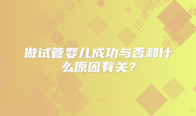 做试管婴儿成功与否和什么原因有关?