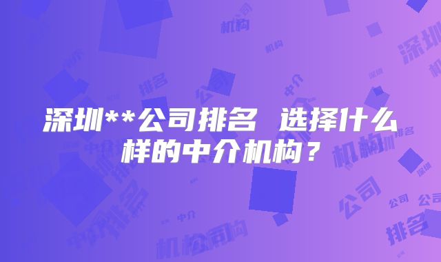 深圳**公司排名 选择什么样的中介机构？