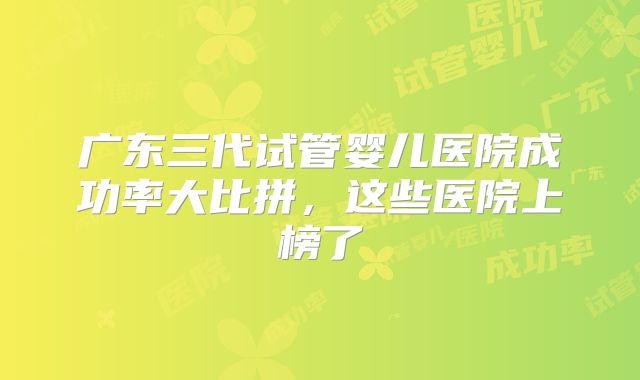 广东三代试管婴儿医院成功率大比拼,这些医院上榜了