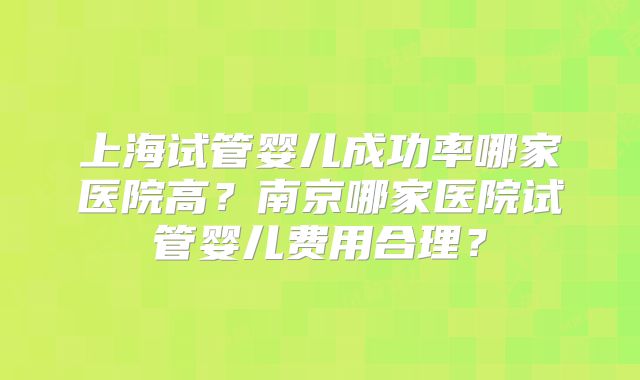 上海试管婴儿成功率哪家医院高?南京哪家医院试管婴儿费用合理?