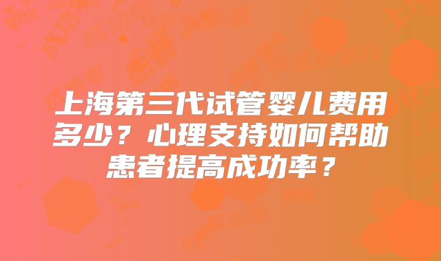 上海第三代试管婴儿费用多少？心理支持如何帮助患者提高成功率？