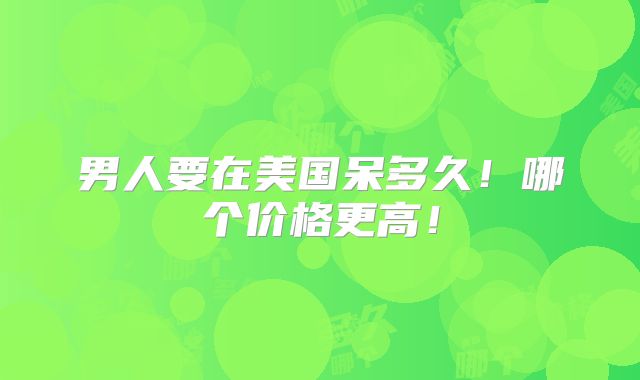 男人要在美国呆多久！哪个价格更高！