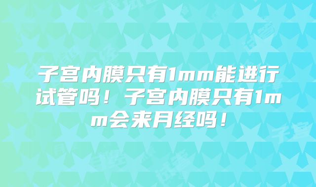子宫内膜只有1mm能进行试管吗！子宫内膜只有1mm会来月经吗！