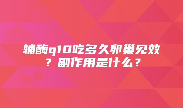 辅酶q10吃多久卵巢见效?副作用是什么?