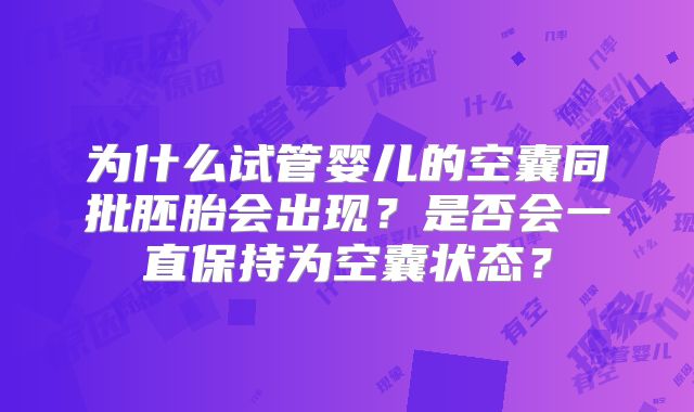 为什么试管婴儿的空囊同批胚胎会出现?是否会一直保持为空囊状态?