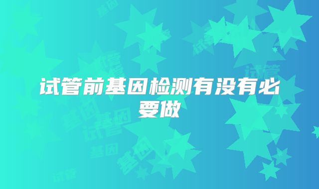 试管前基因检测有没有必要做
