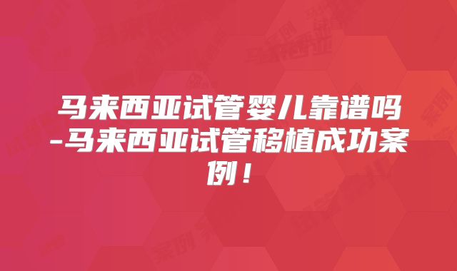 马来西亚试管婴儿靠谱吗-马来西亚试管移植成功案例！