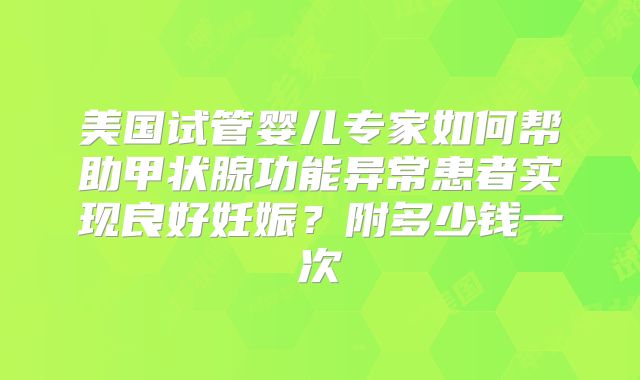 美国试管婴儿专家如何帮助甲状腺功能异常患者实现良好妊娠?附多少钱一次