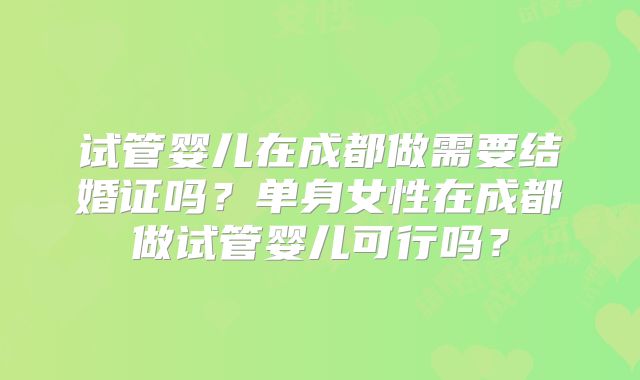试管婴儿在成都做需要结婚证吗？单身女性在成都做试管婴儿可行吗？