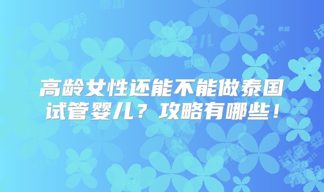高龄女性还能不能做泰国试管婴儿？攻略有哪些！