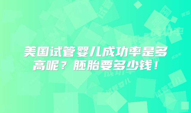 美国试管婴儿成功率是多高呢？胚胎要多少钱！