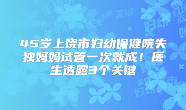 45岁上饶市妇幼保健院失独妈妈试管一次就成!医生透露3个关键