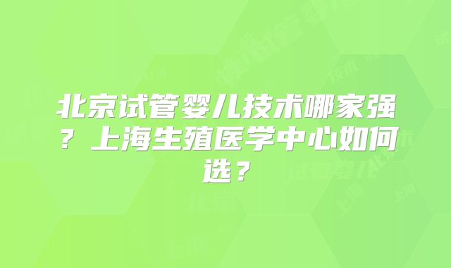 北京试管婴儿技术哪家强？上海生殖医学中心如何选？