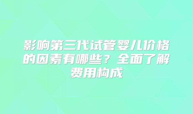 影响第三代试管婴儿价格的因素有哪些？全面了解费用构成