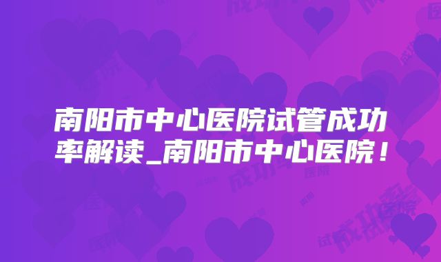 南阳市中心医院试管成功率解读_南阳市中心医院！