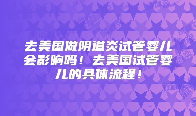 去美国做阴道炎试管婴儿会影响吗！去美国试管婴儿的具体流程！