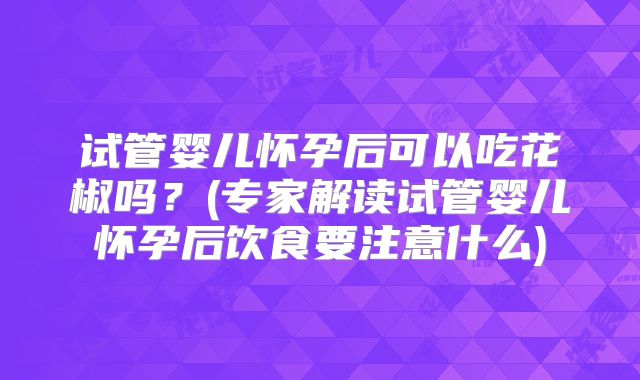 试管婴儿怀孕后可以吃花椒吗？(专家解读试管婴儿怀孕后饮食要注意什么)