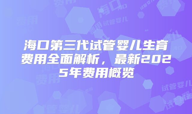 海口第三代试管婴儿生育费用全面解析，最新2025年费用概览