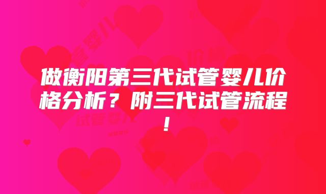 做衡阳第三代试管婴儿价格分析？附三代试管流程！