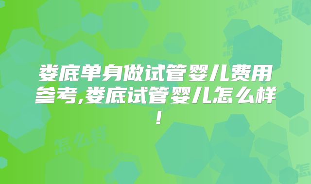 娄底单身做试管婴儿费用参考,娄底试管婴儿怎么样！