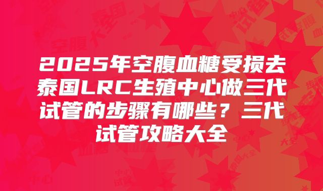 2025年空腹血糖受损去泰国LRC生殖中心做三代试管的步骤有哪些?三代试管攻略大全