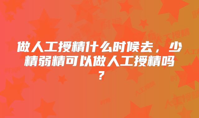 做人工授精什么时候去，少精弱精可以做人工授精吗？