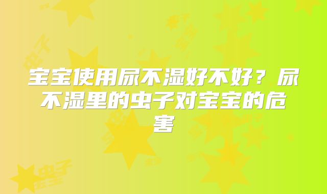 宝宝使用尿不湿好不好?尿不湿里的虫子对宝宝的危害