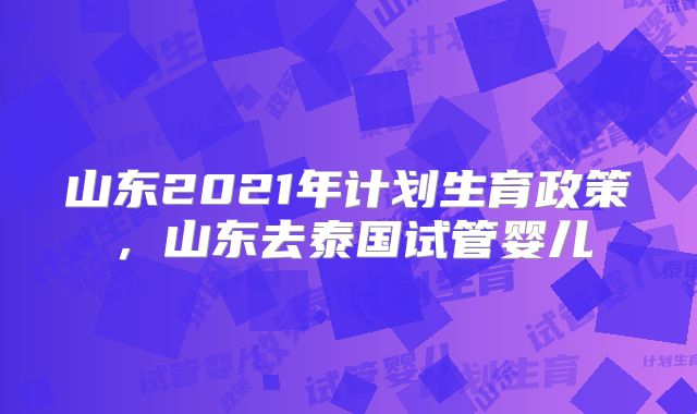 山东2021年计划生育政策，山东去泰国试管婴儿