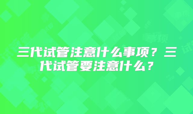 三代试管注意什么事项？三代试管要注意什么？