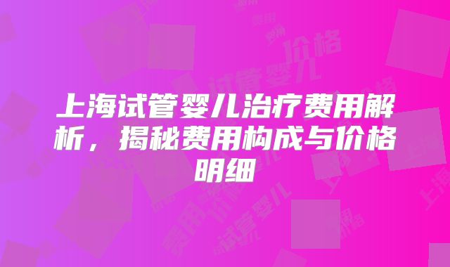 上海试管婴儿治疗费用解析，揭秘费用构成与价格明细