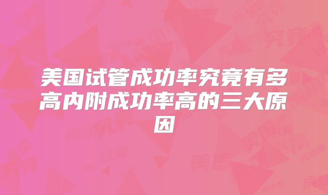 美国试管成功率究竟有多高内附成功率高的三大原因
