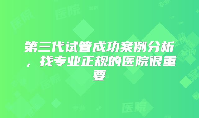 第三代试管成功案例分析，找专业正规的医院很重要