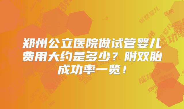 郑州公立医院做试管婴儿费用大约是多少？附双胎成功率一览！