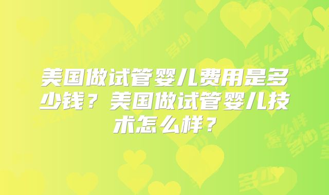 美国做试管婴儿费用是多少钱？美国做试管婴儿技术怎么样？