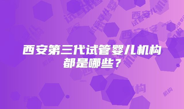 西安第三代试管婴儿机构都是哪些?