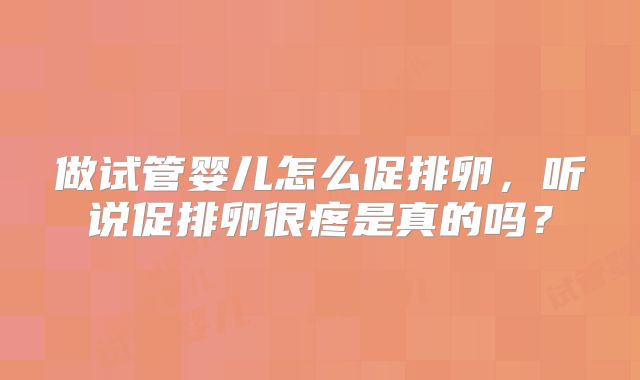 做试管婴儿怎么促排卵,听说促排卵很疼是真的吗?