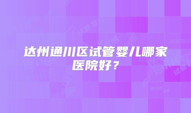 达州通川区试管婴儿哪家医院好？
