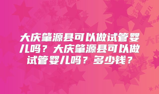 大庆肇源县可以做试管婴儿吗？大庆肇源县可以做试管婴儿吗？多少钱？