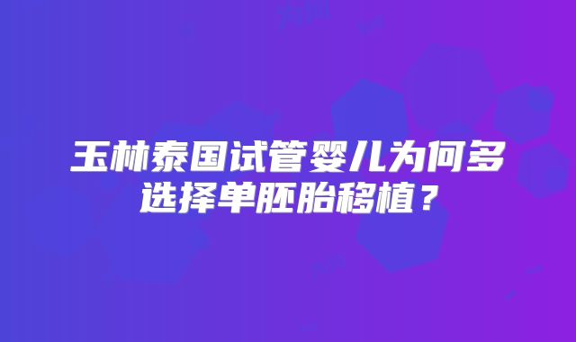 玉林泰国试管婴儿为何多选择单胚胎移植？