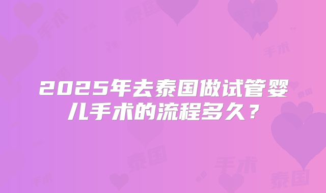 2025年去泰国做试管婴儿手术的流程多久?