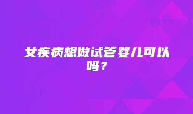 女疾病想做试管婴儿可以吗？