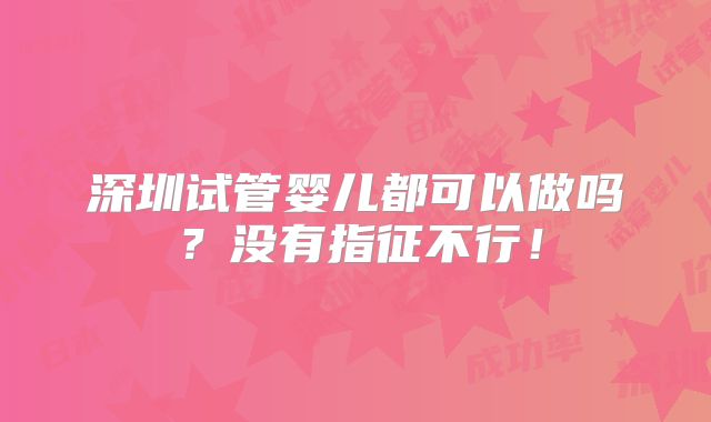 深圳试管婴儿都可以做吗？没有指征不行！