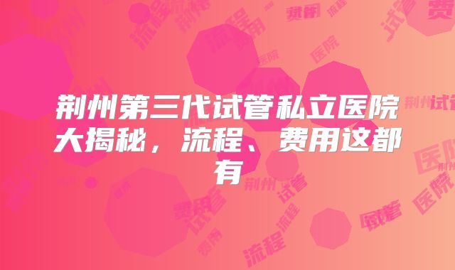 荆州第三代试管私立医院大揭秘，流程、费用这都有