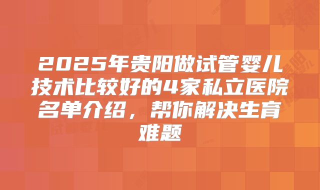 2025年贵阳做试管婴儿技术比较好的4家私立医院名单介绍，帮你解决生育难题