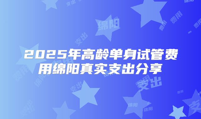 2025年高龄单身试管费用绵阳真实支出分享